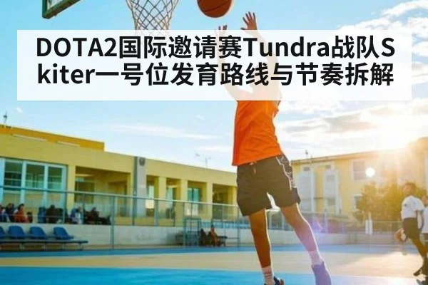 DOTA2国际邀请赛Tundra战队Skiter一号位发育路线与节奏拆解